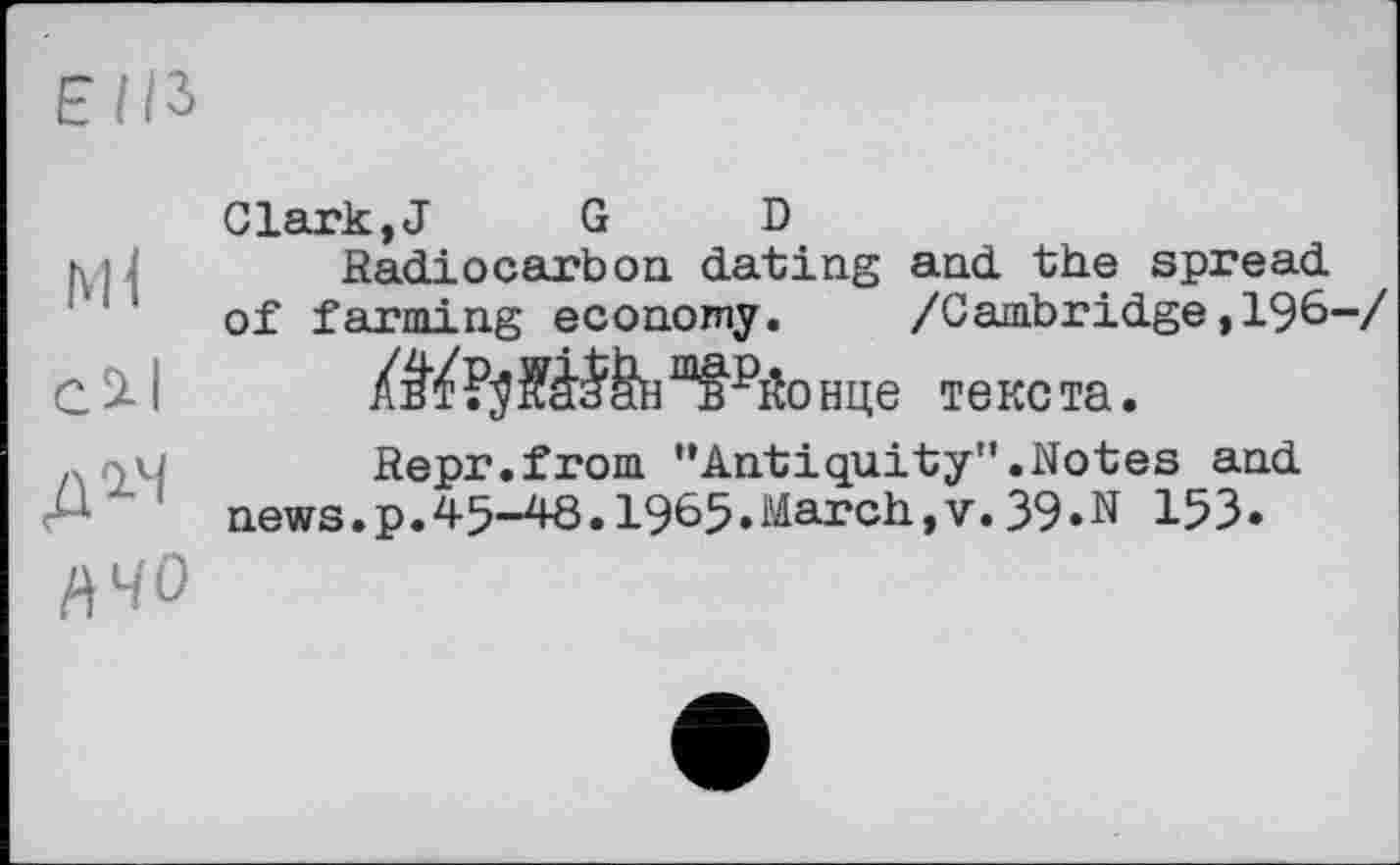 ﻿Ml cil д 14 ЙЧО
Clark,J G D
Radiocarbon dating and the spread of farming economy. /Cambridge,196-/
“f РЙ0 нце текста.
Repr.from "Antiquity".Notes and news.p.45-48.1965.March,v.39.N 153•